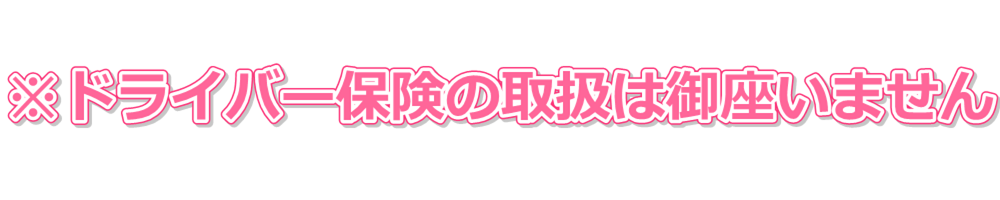 ※ドライバー保険の取扱は御座いません。